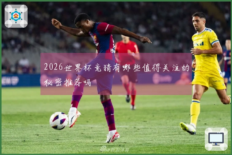 2026世界杯竞猜有哪些值得关注的秘密推荐吗