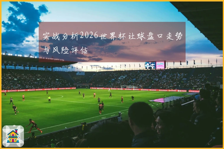 实战分析2026世界杯让球盘口走势与风险评估