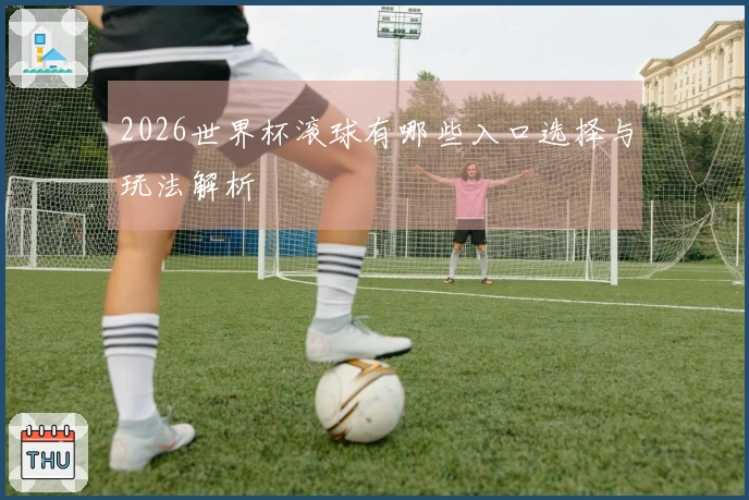 2026世界杯滚球有哪些入口选择与玩法解析