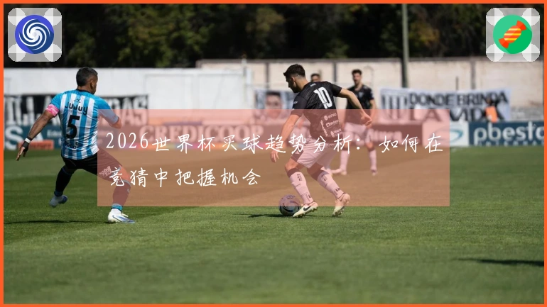 2026世界杯买球趋势分析：如何在竞猜中把握机会