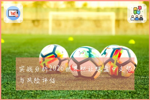实战分析2026世界杯让球盘口走势与风险评估