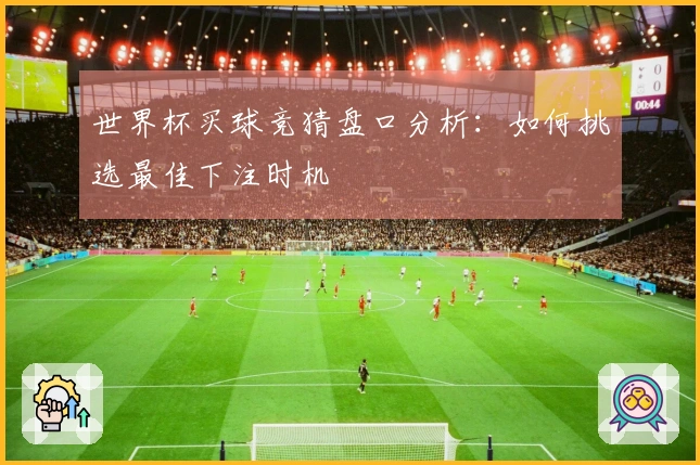 世界杯买球竞猜盘口分析：如何挑选最佳下注时机