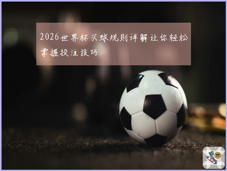 2026世界杯买球规则详解让你轻松掌握投注技巧