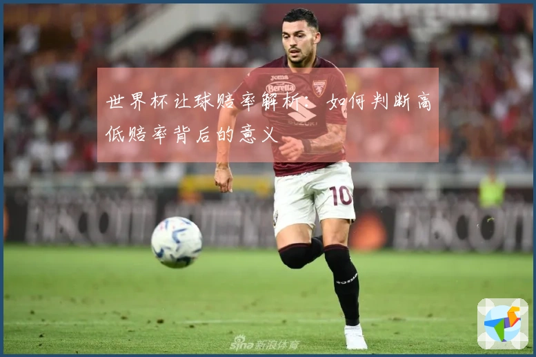 世界杯让球赔率解析：如何判断高低赔率背后的意义