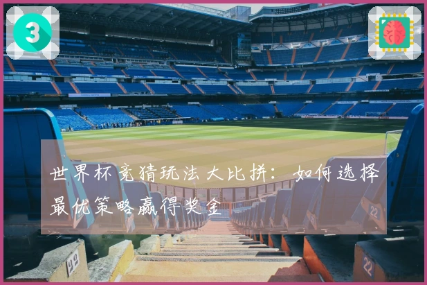 世界杯竞猜玩法大比拼：如何选择最优策略赢得奖金
