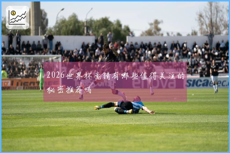2026世界杯竞猜有哪些值得关注的秘密推荐吗