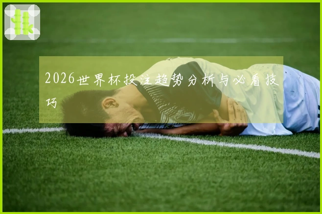 2026世界杯投注趋势分析与必看技巧
