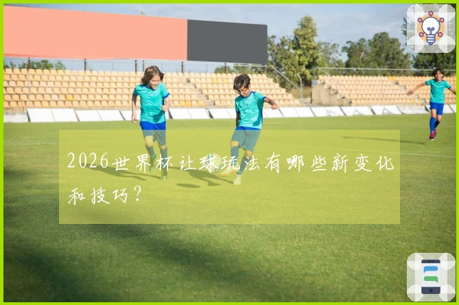 2026世界杯让球玩法有哪些新变化和技巧？
