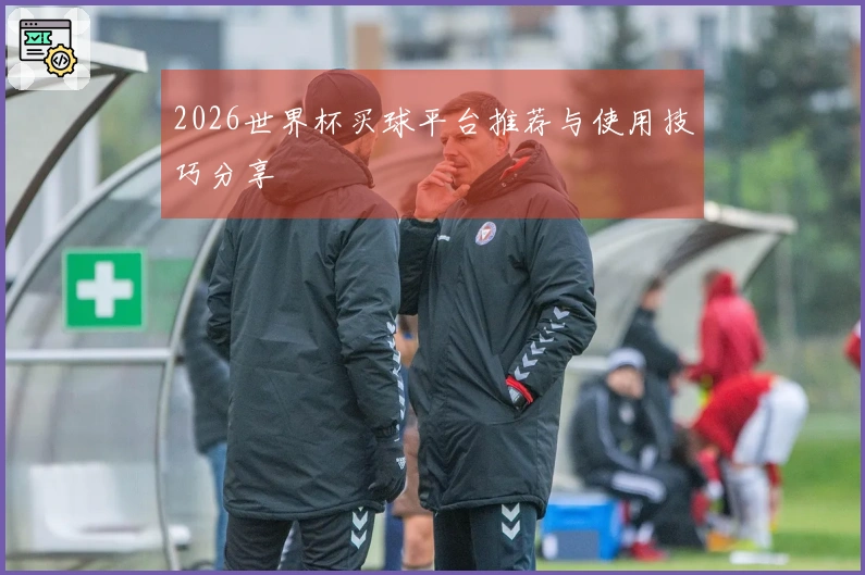 2026世界杯买球平台推荐与使用技巧分享