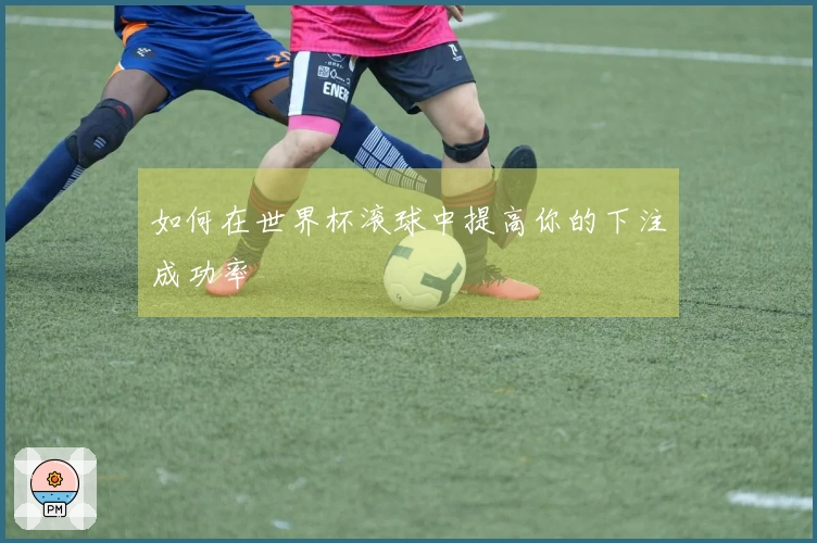 如何在世界杯滚球中提高你的下注成功率