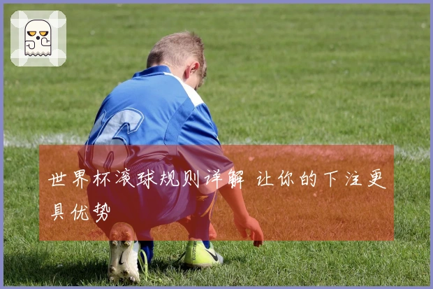 世界杯滚球规则详解 让你的下注更具优势