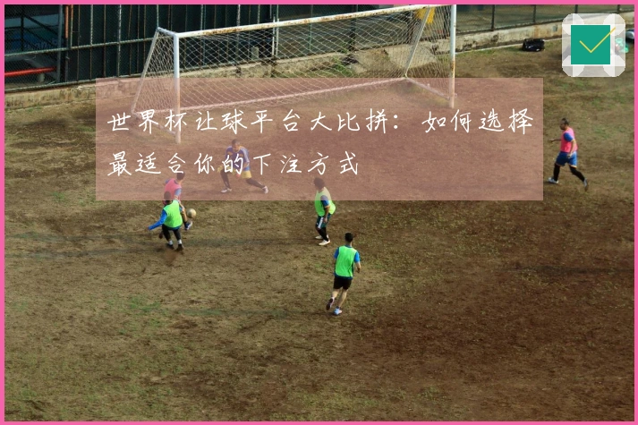 世界杯让球平台大比拼：如何选择最适合你的下注方式