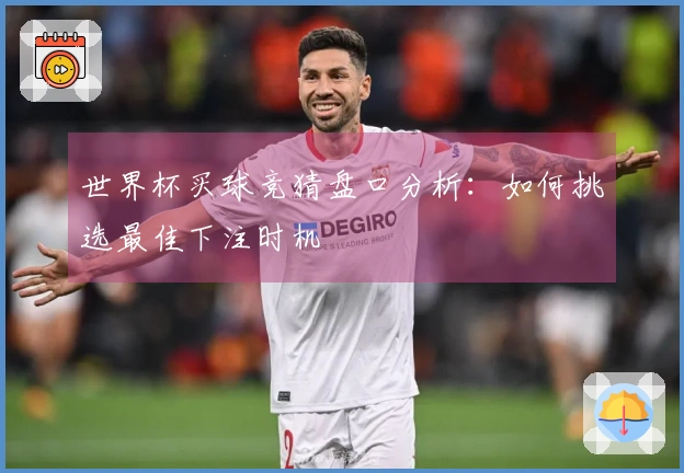 世界杯买球竞猜盘口分析：如何挑选最佳下注时机