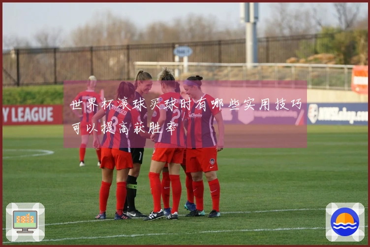 世界杯滚球买球时有哪些实用技巧可以提高获胜率