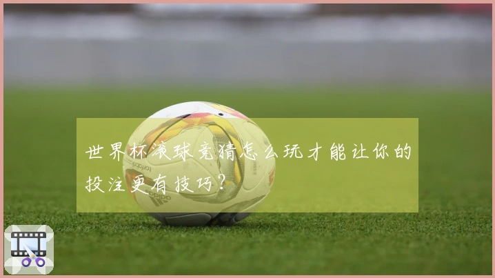 世界杯滚球竞猜怎么玩才能让你的投注更有技巧？